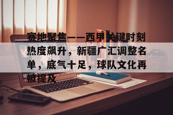 九游APP-赛地聚焦——西甲关键时刻热度飙升,新疆广汇调整名单,底气十足,球队文化再被提及的简单介绍