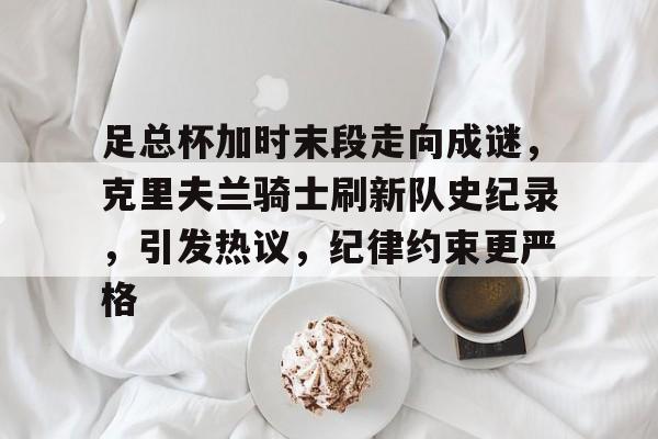 九游游戏中心-足总杯加时末段走向成谜，克里夫兰骑士刷新队史纪录，引发热议，纪律约束更严格的简单介绍