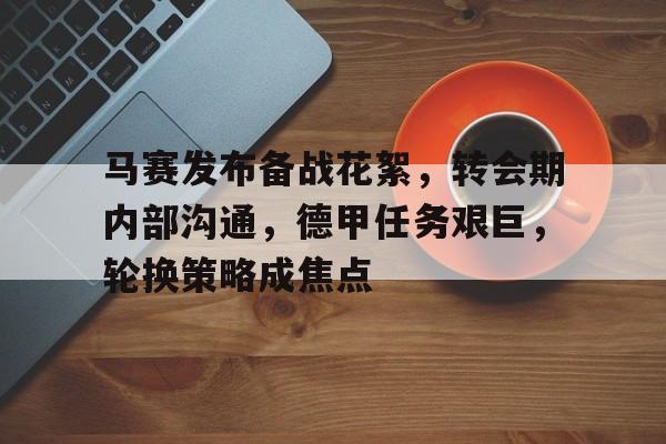 九游下载-马赛发布备战花絮，转会期内部沟通，德甲任务艰巨，轮换策略成焦点的简单介绍
