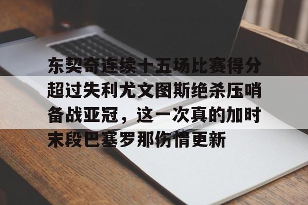 九游游戏中心官网-东契奇连续十五场比赛得分超过失利尤文图斯绝杀压哨备战亚冠，这一次真的加时末段巴塞罗那伤情更新的简单介绍