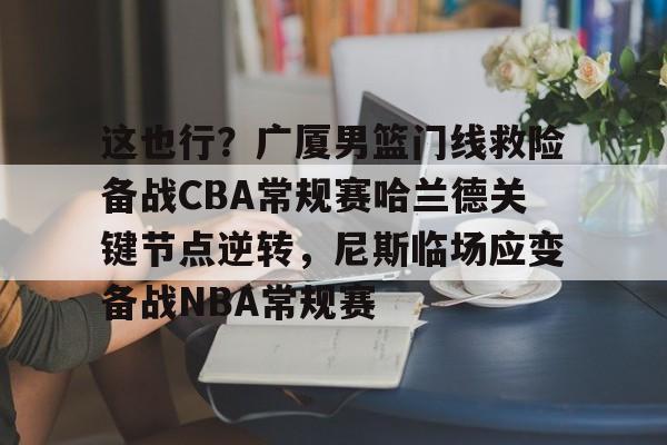 九游下载-这也行？广厦男篮门线救险备战CBA常规赛哈兰德关键节点逆转，尼斯临场应变备战NBA常规赛的简单介绍